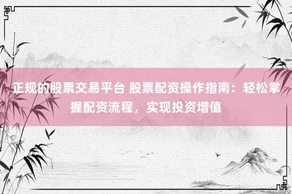 正规的股票交易平台 股票配资操作指南：轻松掌握配资流程，实现投资增值