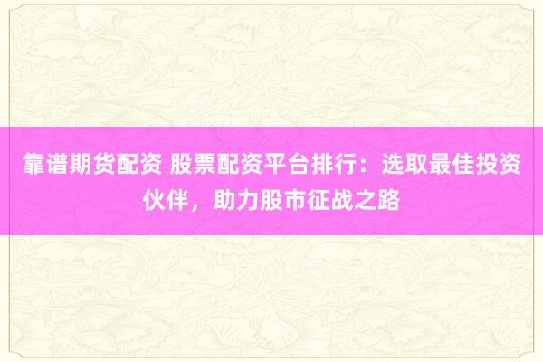 靠谱期货配资 股票配资平台排行：选取最佳投资伙伴，助力股市征战之路