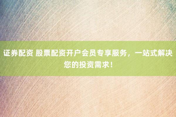 证券配资 股票配资开户会员专享服务，一站式解决您的投资需求！