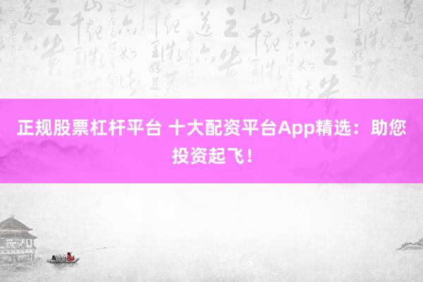 正规股票杠杆平台 十大配资平台App精选：助您投资起飞！