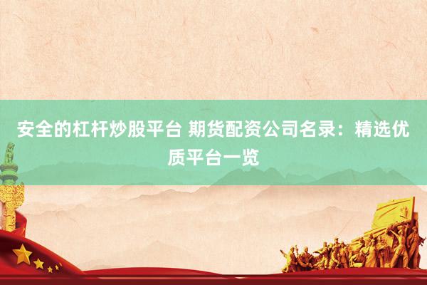 安全的杠杆炒股平台 期货配资公司名录：精选优质平台一览