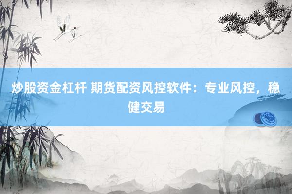 炒股资金杠杆 期货配资风控软件：专业风控，稳健交易