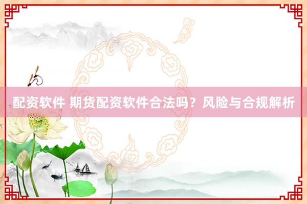 配资软件 期货配资软件合法吗？风险与合规解析