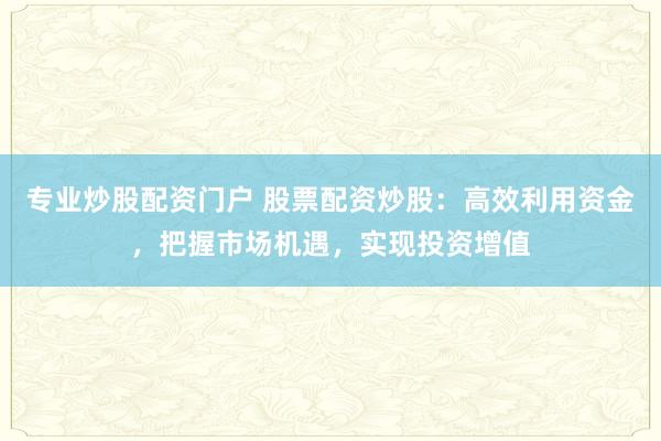 专业炒股配资门户 股票配资炒股：高效利用资金，把握市场机遇，实现投资增值