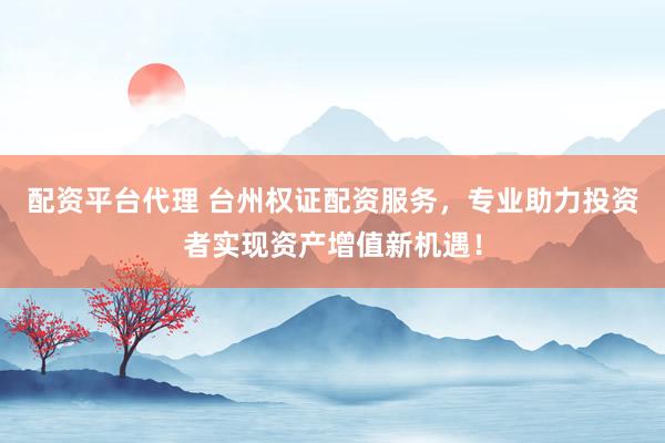 配资平台代理 台州权证配资服务，专业助力投资者实现资产增值新机遇！
