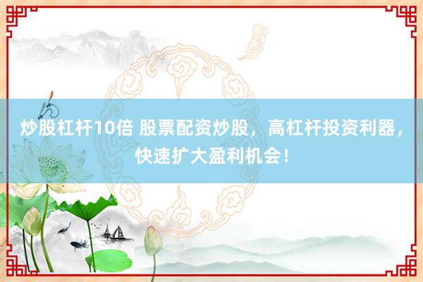 炒股杠杆10倍 股票配资炒股，高杠杆投资利器，快速扩大盈利机会！