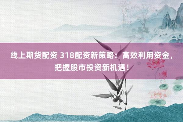 线上期货配资 318配资新策略：高效利用资金，把握股市投资新机遇！