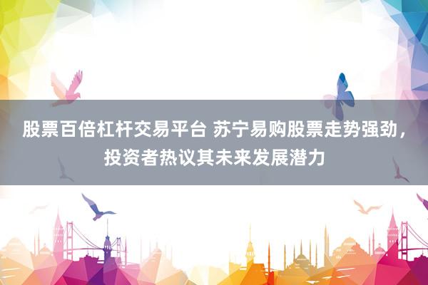 股票百倍杠杆交易平台 苏宁易购股票走势强劲，投资者热议其未来发展潜力