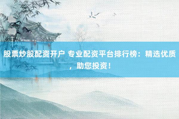 股票炒股配资开户 专业配资平台排行榜：精选优质，助您投资！