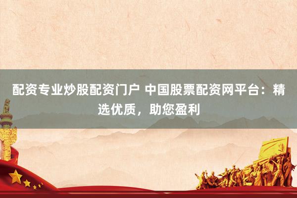 配资专业炒股配资门户 中国股票配资网平台：精选优质，助您盈利
