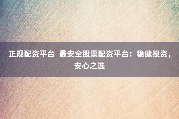 正规配资平台  最安全股票配资平台：稳健投资，安心之选