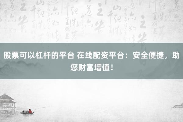 股票可以杠杆的平台 在线配资平台：安全便捷，助您财富增值！