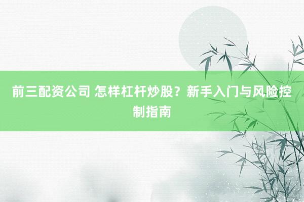 前三配资公司 怎样杠杆炒股？新手入门与风险控制指南