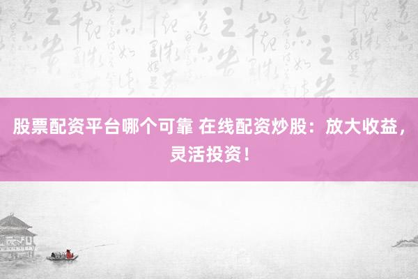 股票配资平台哪个可靠 在线配资炒股：放大收益，灵活投资！