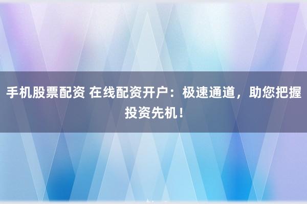 手机股票配资 在线配资开户：极速通道，助您把握投资先机！