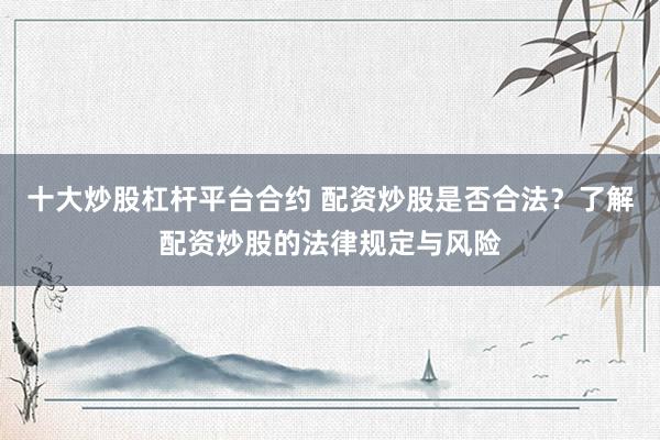 十大炒股杠杆平台合约 配资炒股是否合法？了解配资炒股的法律规定与风险