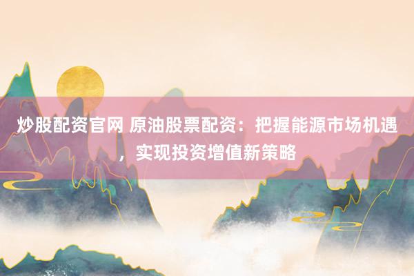 炒股配资官网 原油股票配资：把握能源市场机遇，实现投资增值新策略