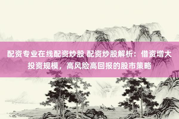 配资专业在线配资炒股 配资炒股解析：借资增大投资规模，高风险高回报的股市策略
