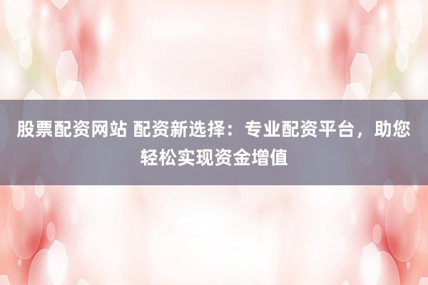 股票配资网站 配资新选择：专业配资平台，助您轻松实现资金增值