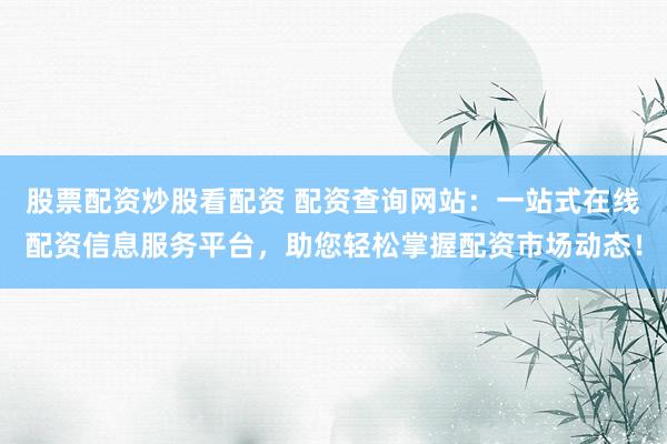 股票配资炒股看配资 配资查询网站：一站式在线配资信息服务平台，助您轻松掌握配资市场动态！