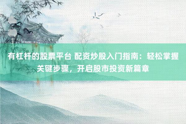 有杠杆的股票平台 配资炒股入门指南：轻松掌握关键步骤，开启股市投资新篇章