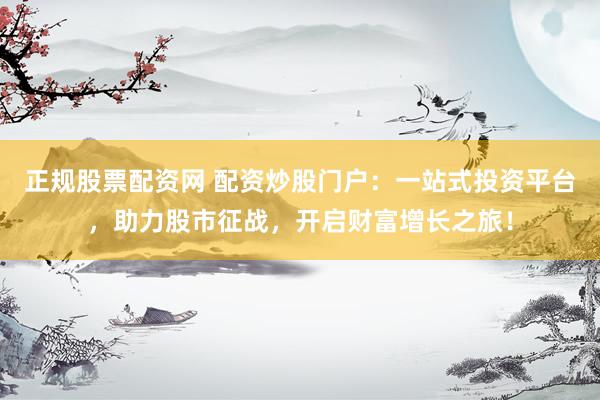 正规股票配资网 配资炒股门户：一站式投资平台，助力股市征战，开启财富增长之旅！