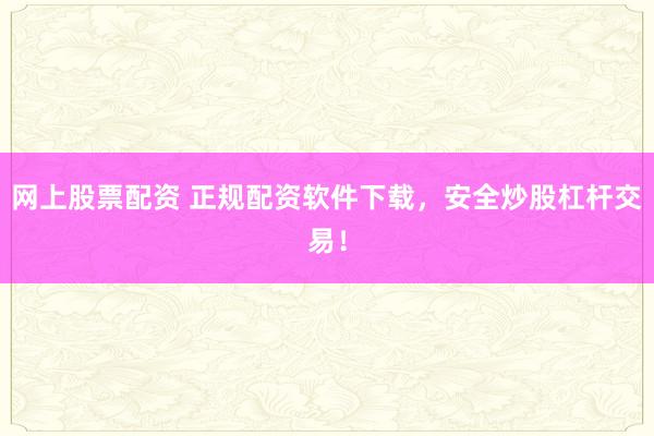 网上股票配资 正规配资软件下载，安全炒股杠杆交易！