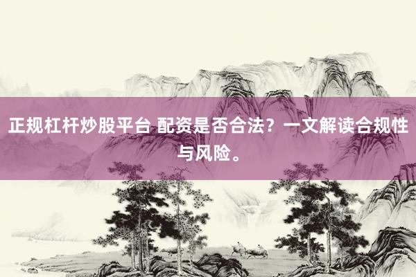 正规杠杆炒股平台 配资是否合法？一文解读合规性与风险。