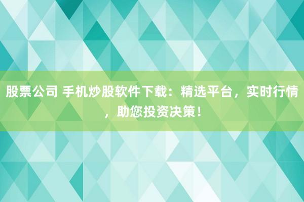 股票公司 手机炒股软件下载：精选平台，实时行情，助您投资决策！