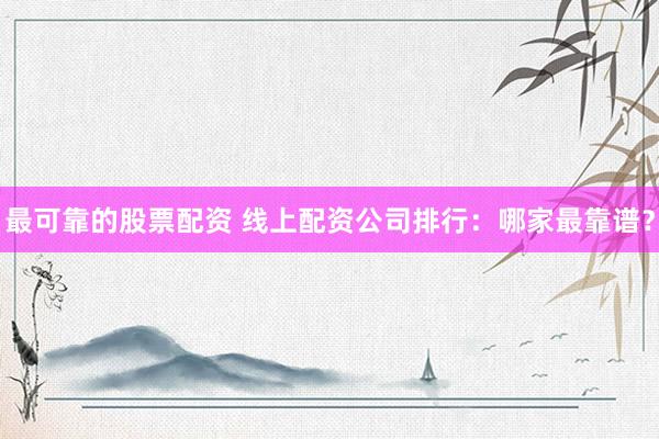 最可靠的股票配资 线上配资公司排行：哪家最靠谱？