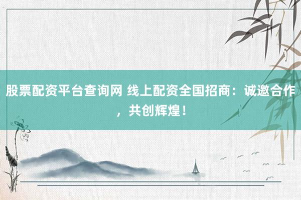 股票配资平台查询网 线上配资全国招商：诚邀合作，共创辉煌！