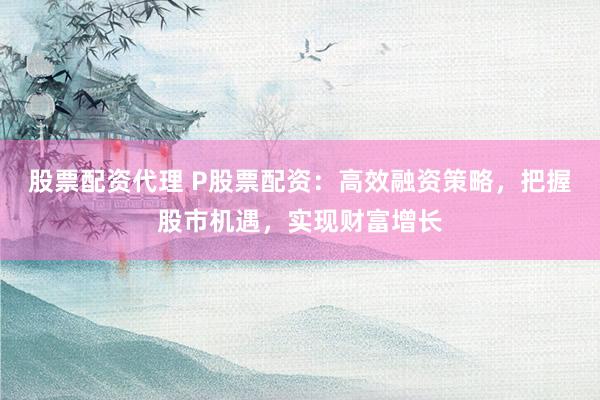 股票配资代理 P股票配资：高效融资策略，把握股市机遇，实现财富增长