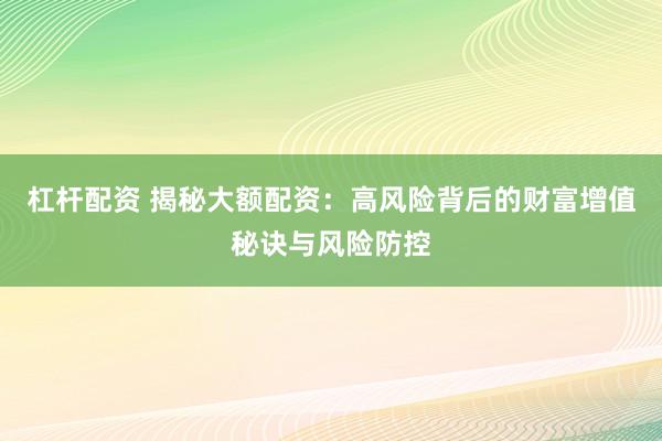 杠杆配资 揭秘大额配资：高风险背后的财富增值秘诀与风险防控