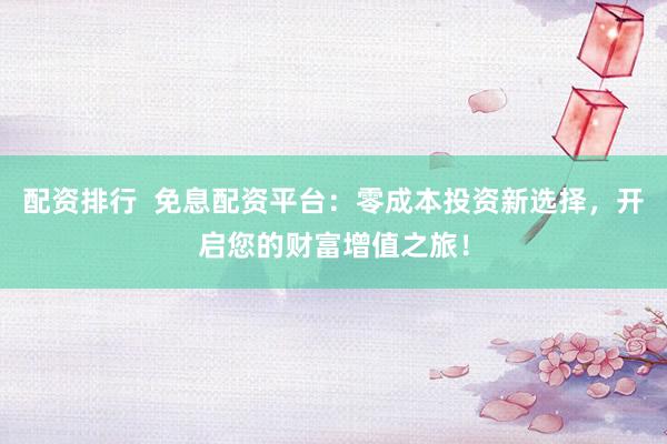配资排行  免息配资平台：零成本投资新选择，开启您的财富增值之旅！