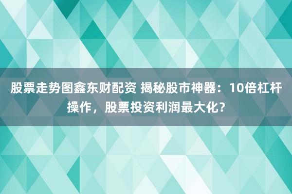 股票走势图鑫东财配资 揭秘股市神器：10倍杠杆操作，股票投资利润最大化？