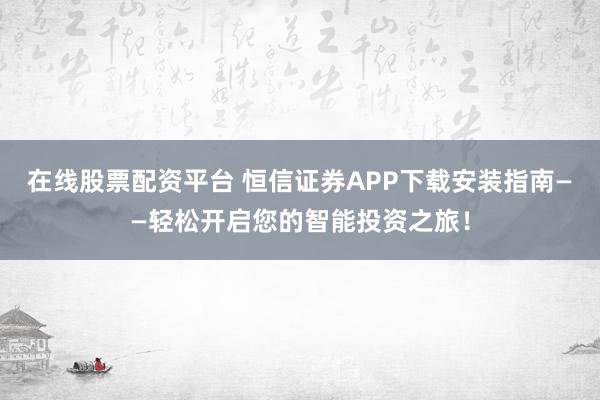 在线股票配资平台 恒信证券APP下载安装指南——轻松开启您的智能投资之旅！