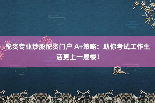 配资专业炒股配资门户 A+策略：助你考试工作生活更上一层楼！