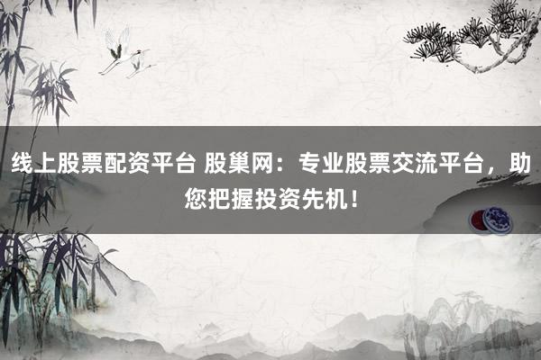 线上股票配资平台 股巢网：专业股票交流平台，助您把握投资先机！