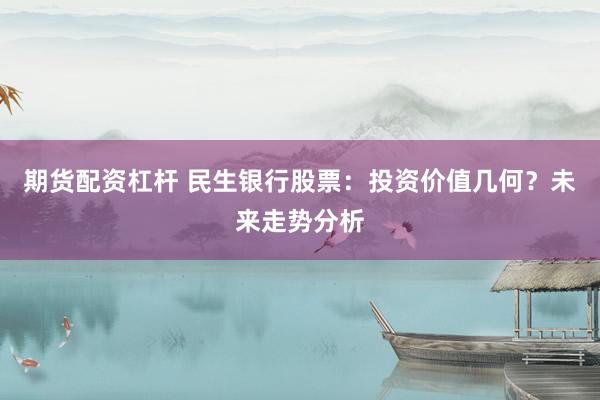 期货配资杠杆 民生银行股票：投资价值几何？未来走势分析