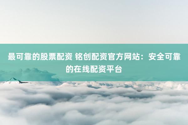 最可靠的股票配资 铭创配资官方网站：安全可靠的在线配资平台