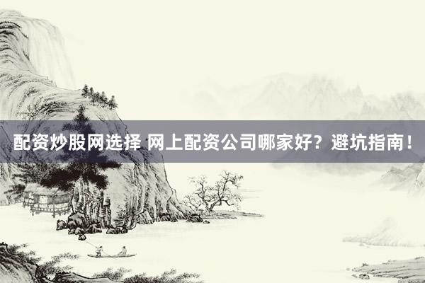 配资炒股网选择 网上配资公司哪家好？避坑指南！