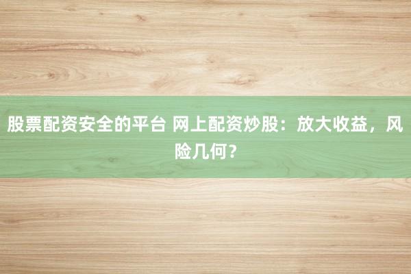 股票配资安全的平台 网上配资炒股：放大收益，风险几何？