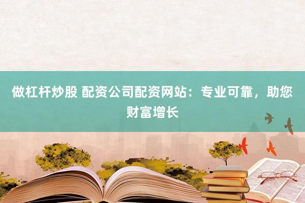 做杠杆炒股 配资公司配资网站：专业可靠，助您财富增长