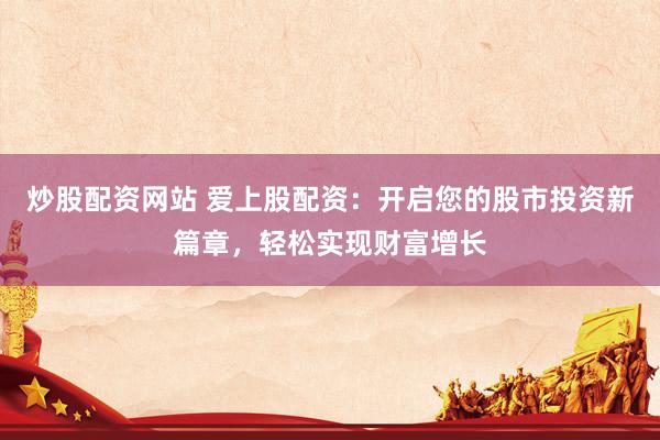 炒股配资网站 爱上股配资：开启您的股市投资新篇章，轻松实现财富增长