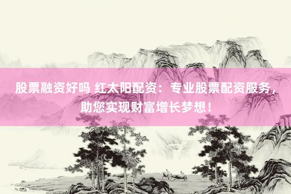 股票融资好吗 红太阳配资：专业股票配资服务，助您实现财富增长梦想！