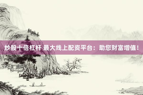 炒股十倍杠杆 最大线上配资平台：助您财富增值！