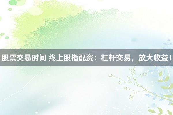 股票交易时间 线上股指配资：杠杆交易，放大收益！