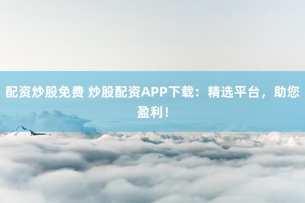 配资炒股免费 炒股配资APP下载：精选平台，助您盈利！
