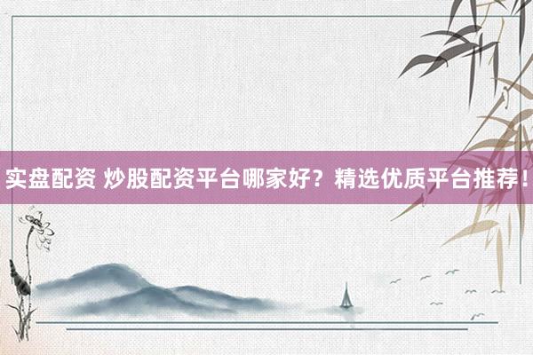 实盘配资 炒股配资平台哪家好？精选优质平台推荐！