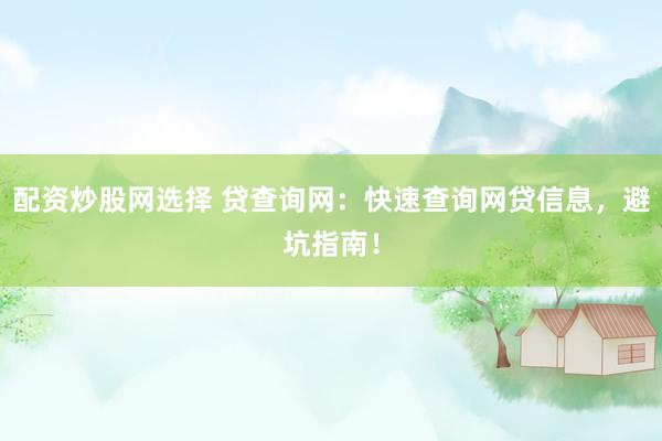 配资炒股网选择 贷查询网：快速查询网贷信息，避坑指南！